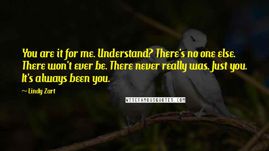 Lindy Zart Quotes: You are it for me. Understand? There's no one else. There won't ever be. There never really was. Just you. It's always been you.