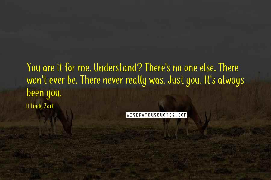 Lindy Zart Quotes: You are it for me. Understand? There's no one else. There won't ever be. There never really was. Just you. It's always been you.