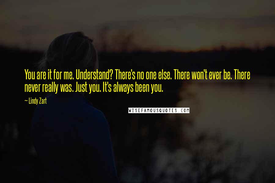 Lindy Zart Quotes: You are it for me. Understand? There's no one else. There won't ever be. There never really was. Just you. It's always been you.