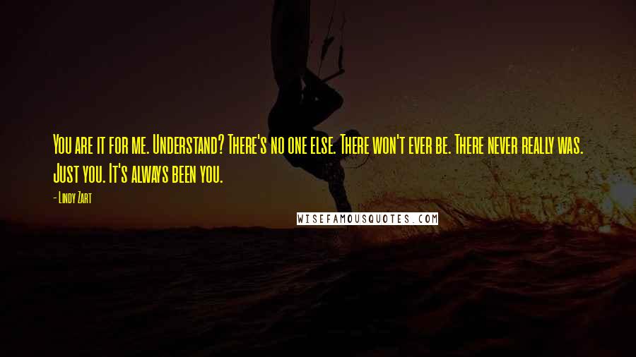 Lindy Zart Quotes: You are it for me. Understand? There's no one else. There won't ever be. There never really was. Just you. It's always been you.