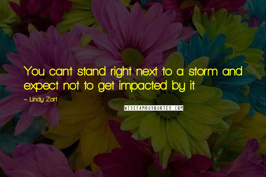 Lindy Zart Quotes: You can't stand right next to a storm and expect not to get impacted by it.