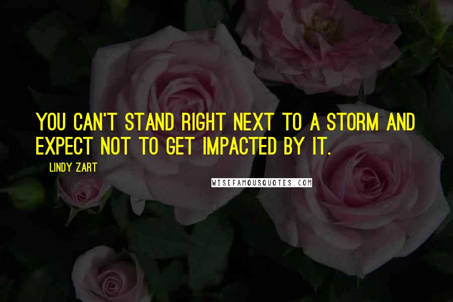 Lindy Zart Quotes: You can't stand right next to a storm and expect not to get impacted by it.