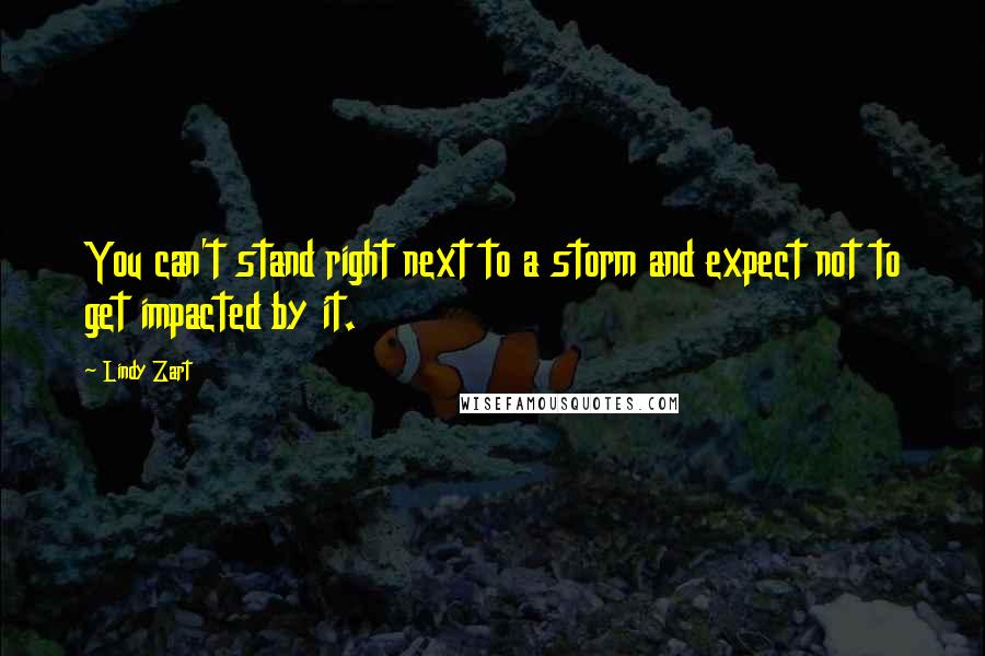 Lindy Zart Quotes: You can't stand right next to a storm and expect not to get impacted by it.