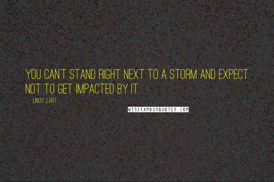 Lindy Zart Quotes: You can't stand right next to a storm and expect not to get impacted by it.