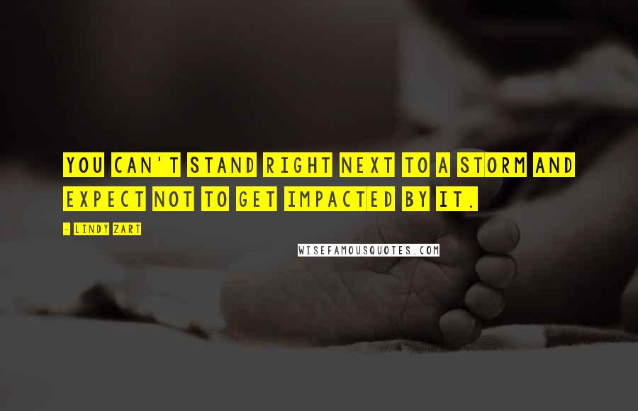 Lindy Zart Quotes: You can't stand right next to a storm and expect not to get impacted by it.