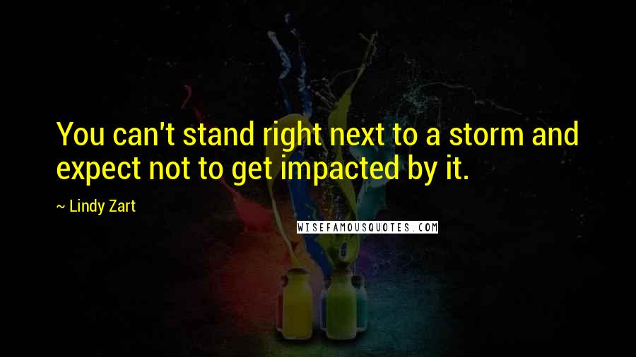 Lindy Zart Quotes: You can't stand right next to a storm and expect not to get impacted by it.