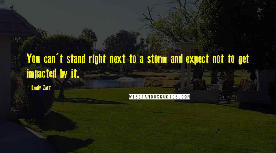 Lindy Zart Quotes: You can't stand right next to a storm and expect not to get impacted by it.