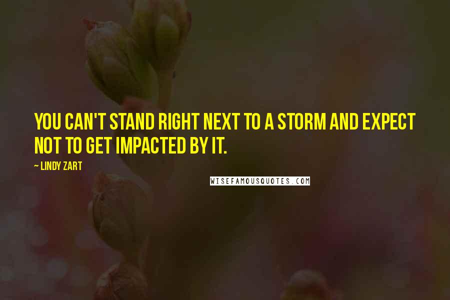 Lindy Zart Quotes: You can't stand right next to a storm and expect not to get impacted by it.