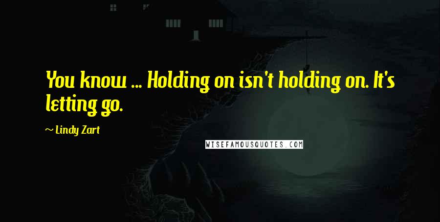 Lindy Zart Quotes: You know ... Holding on isn't holding on. It's letting go.