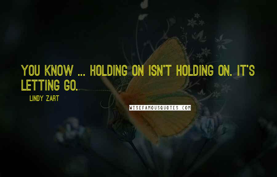 Lindy Zart Quotes: You know ... Holding on isn't holding on. It's letting go.