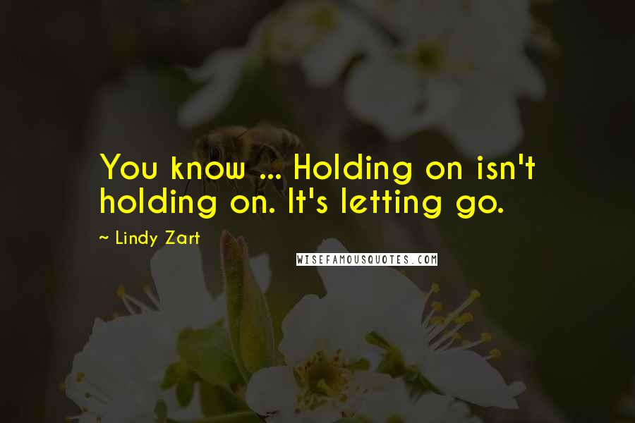 Lindy Zart Quotes: You know ... Holding on isn't holding on. It's letting go.