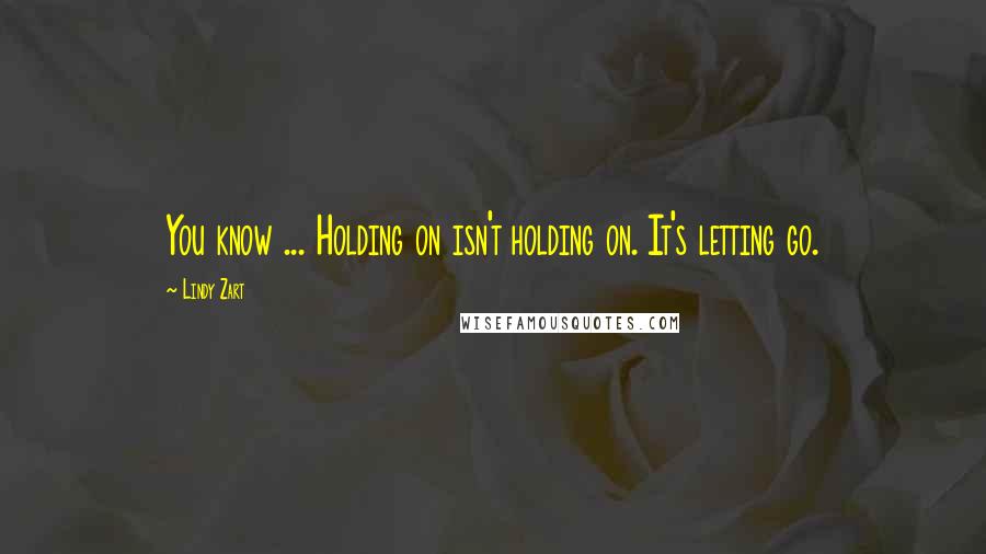 Lindy Zart Quotes: You know ... Holding on isn't holding on. It's letting go.