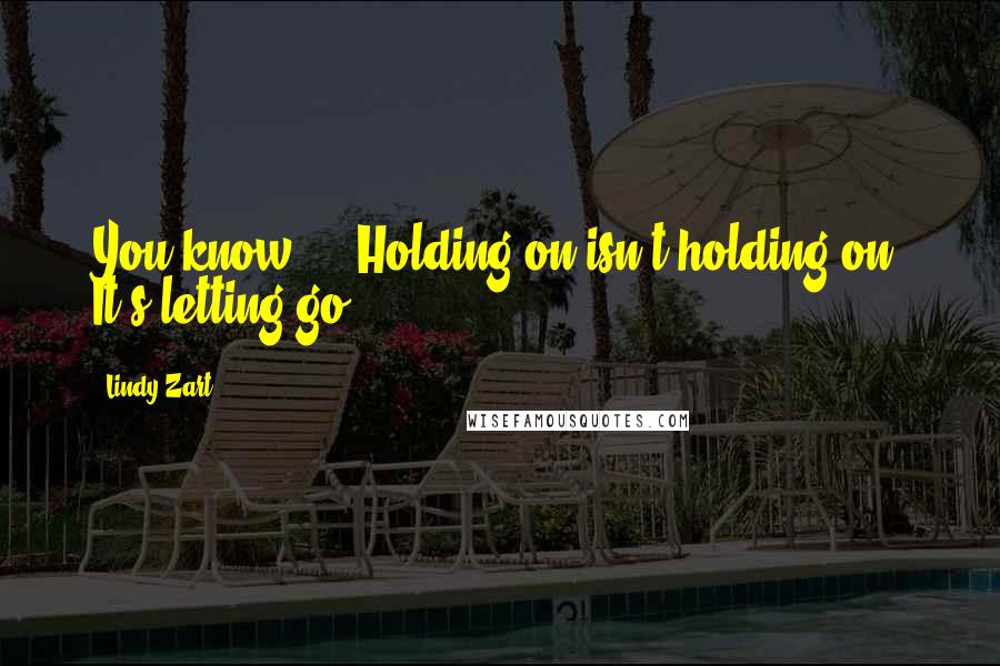 Lindy Zart Quotes: You know ... Holding on isn't holding on. It's letting go.