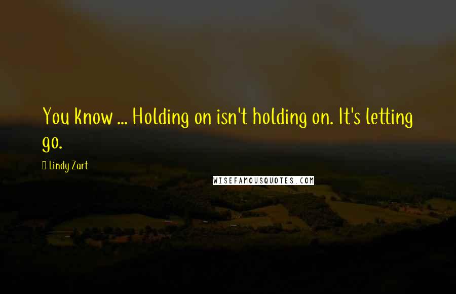 Lindy Zart Quotes: You know ... Holding on isn't holding on. It's letting go.