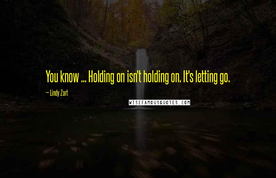 Lindy Zart Quotes: You know ... Holding on isn't holding on. It's letting go.