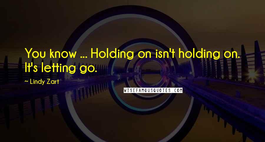 Lindy Zart Quotes: You know ... Holding on isn't holding on. It's letting go.