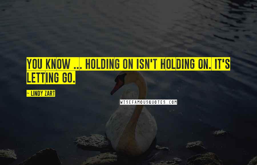 Lindy Zart Quotes: You know ... Holding on isn't holding on. It's letting go.