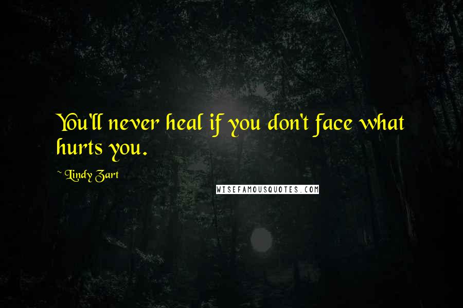 Lindy Zart Quotes: You'll never heal if you don't face what hurts you.