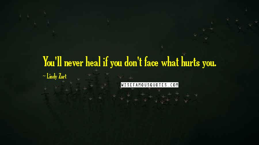 Lindy Zart Quotes: You'll never heal if you don't face what hurts you.