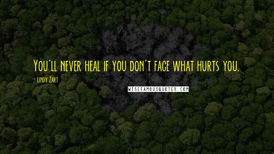 Lindy Zart Quotes: You'll never heal if you don't face what hurts you.