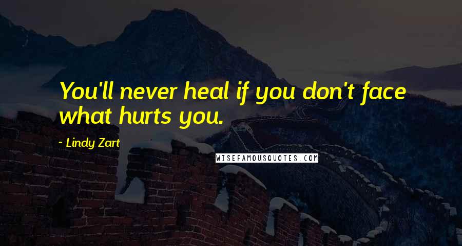 Lindy Zart Quotes: You'll never heal if you don't face what hurts you.