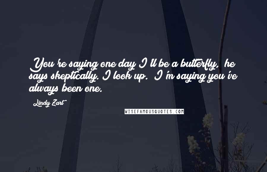 Lindy Zart Quotes: You're saying one day I'll be a butterfly," he says skeptically. I look up. "I'm saying you've always been one.