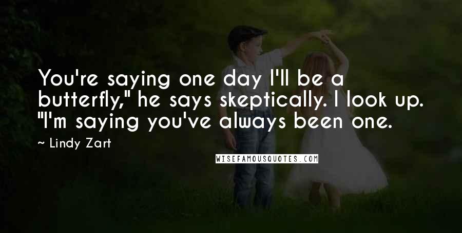 Lindy Zart Quotes: You're saying one day I'll be a butterfly," he says skeptically. I look up. "I'm saying you've always been one.