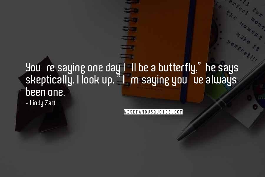 Lindy Zart Quotes: You're saying one day I'll be a butterfly," he says skeptically. I look up. "I'm saying you've always been one.