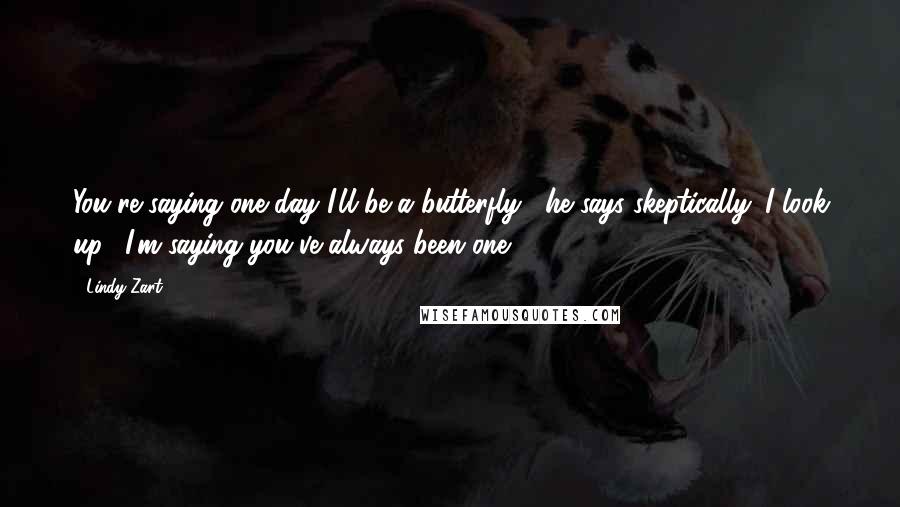 Lindy Zart Quotes: You're saying one day I'll be a butterfly," he says skeptically. I look up. "I'm saying you've always been one.