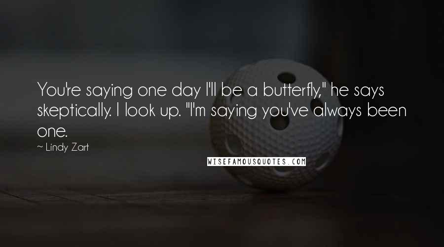 Lindy Zart Quotes: You're saying one day I'll be a butterfly," he says skeptically. I look up. "I'm saying you've always been one.