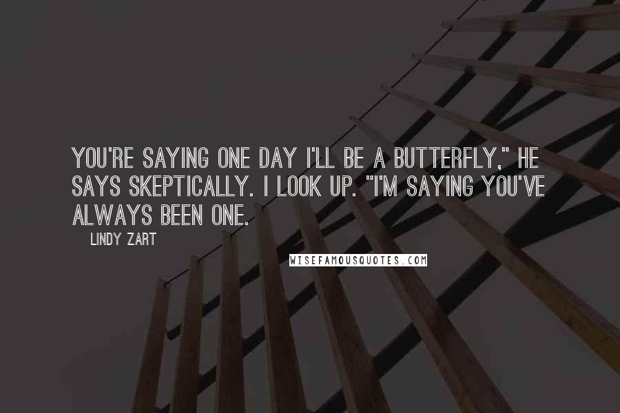 Lindy Zart Quotes: You're saying one day I'll be a butterfly," he says skeptically. I look up. "I'm saying you've always been one.