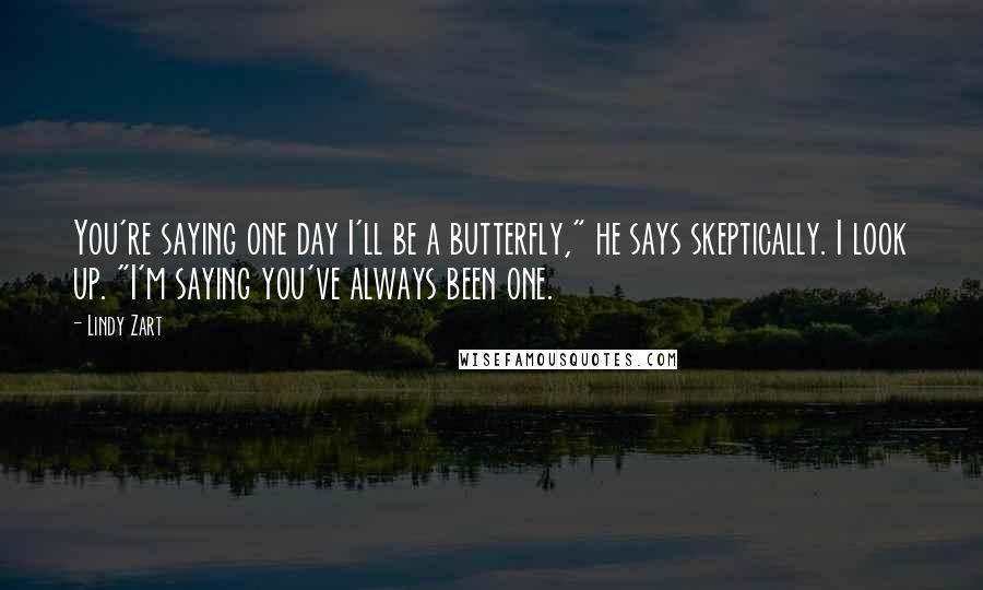 Lindy Zart Quotes: You're saying one day I'll be a butterfly," he says skeptically. I look up. "I'm saying you've always been one.