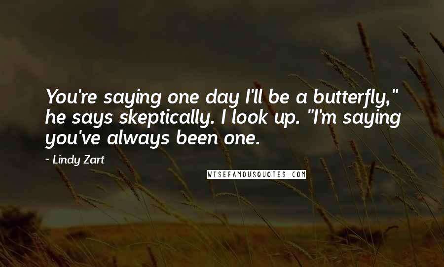 Lindy Zart Quotes: You're saying one day I'll be a butterfly," he says skeptically. I look up. "I'm saying you've always been one.