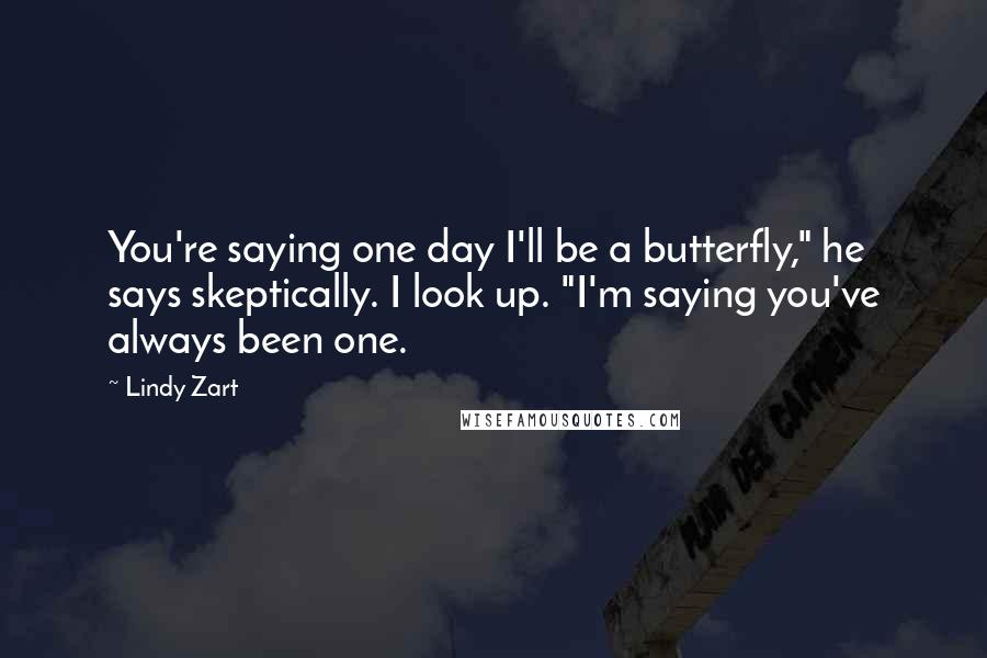 Lindy Zart Quotes: You're saying one day I'll be a butterfly," he says skeptically. I look up. "I'm saying you've always been one.