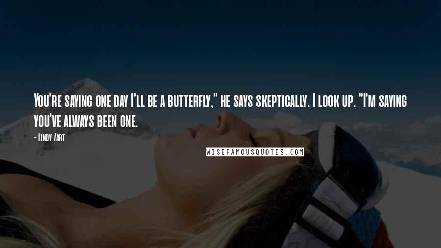 Lindy Zart Quotes: You're saying one day I'll be a butterfly," he says skeptically. I look up. "I'm saying you've always been one.