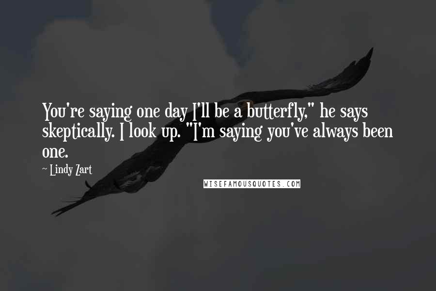 Lindy Zart Quotes: You're saying one day I'll be a butterfly," he says skeptically. I look up. "I'm saying you've always been one.