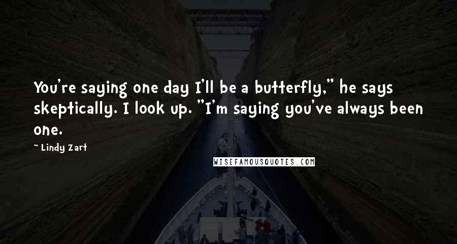 Lindy Zart Quotes: You're saying one day I'll be a butterfly," he says skeptically. I look up. "I'm saying you've always been one.