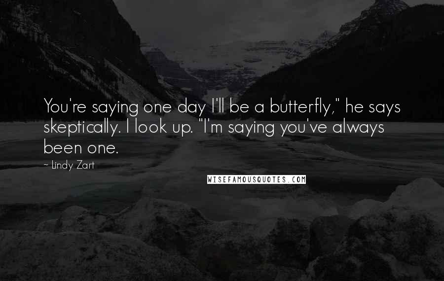 Lindy Zart Quotes: You're saying one day I'll be a butterfly," he says skeptically. I look up. "I'm saying you've always been one.