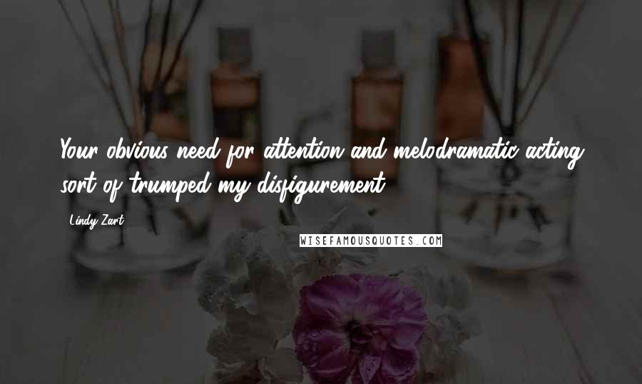 Lindy Zart Quotes: Your obvious need for attention and melodramatic acting sort of trumped my disfigurement.