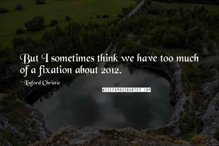 Linford Christie Quotes: But I sometimes think we have too much of a fixation about 2012.