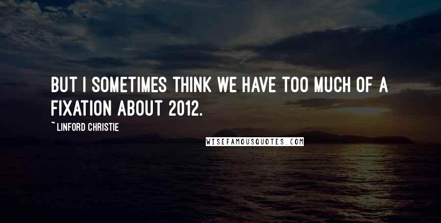 Linford Christie Quotes: But I sometimes think we have too much of a fixation about 2012.