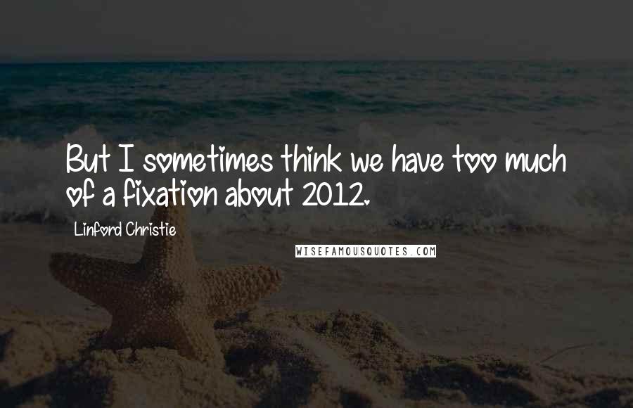 Linford Christie Quotes: But I sometimes think we have too much of a fixation about 2012.