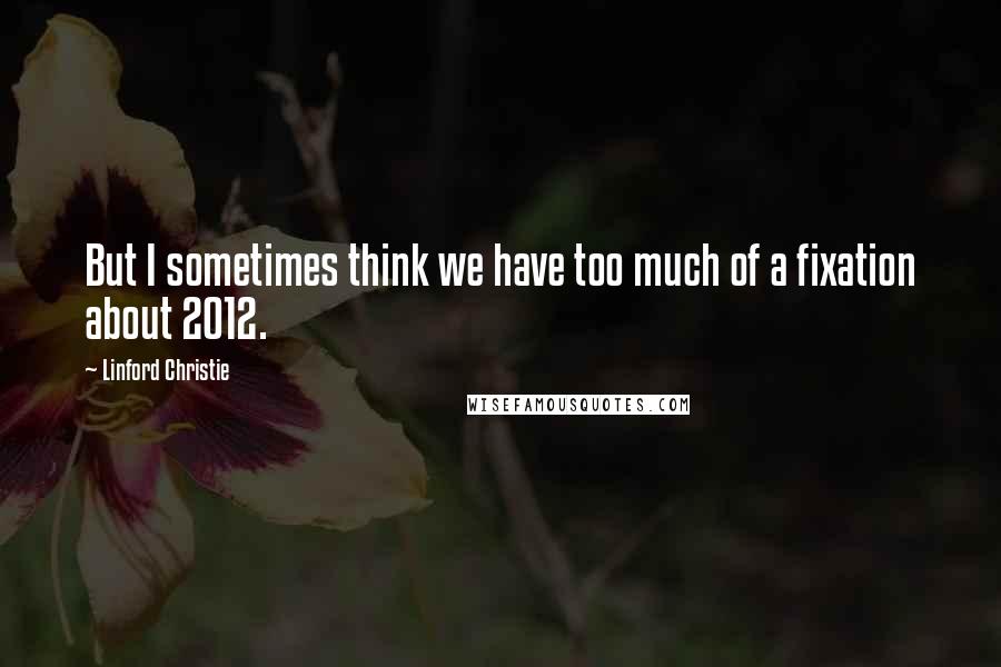 Linford Christie Quotes: But I sometimes think we have too much of a fixation about 2012.