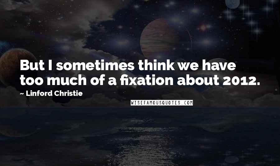 Linford Christie Quotes: But I sometimes think we have too much of a fixation about 2012.