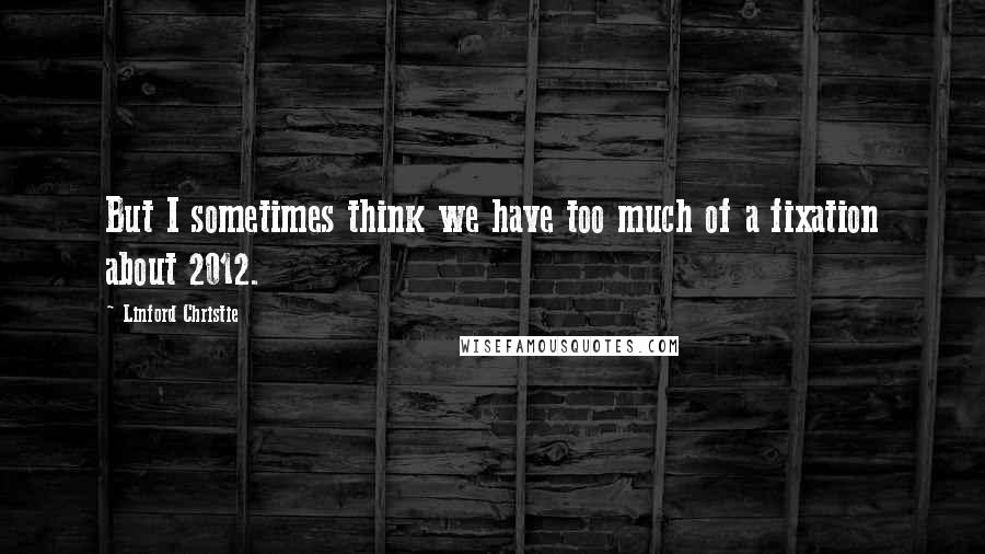 Linford Christie Quotes: But I sometimes think we have too much of a fixation about 2012.