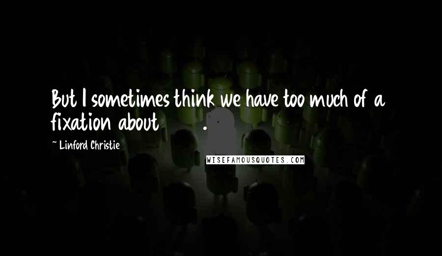 Linford Christie Quotes: But I sometimes think we have too much of a fixation about 2012.