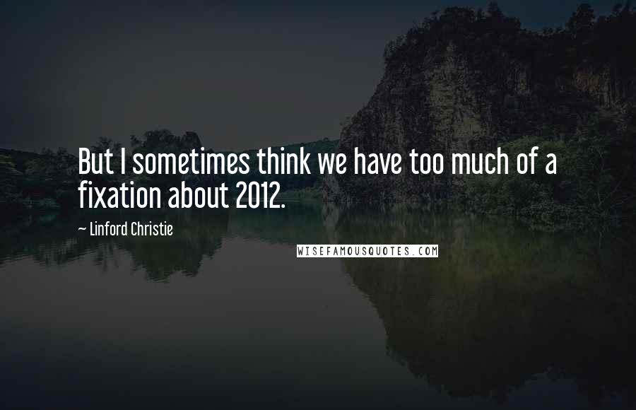 Linford Christie Quotes: But I sometimes think we have too much of a fixation about 2012.