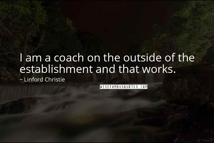 Linford Christie Quotes: I am a coach on the outside of the establishment and that works.