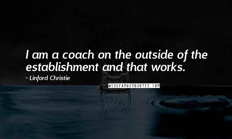 Linford Christie Quotes: I am a coach on the outside of the establishment and that works.