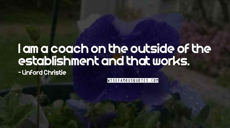 Linford Christie Quotes: I am a coach on the outside of the establishment and that works.